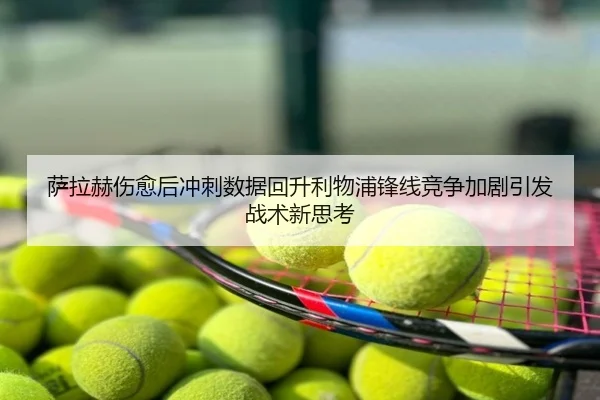 萨拉赫伤愈后冲刺数据回升利物浦锋线竞争加剧引发战术新思考