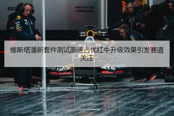 维斯塔潘新套件测试圈速占优红牛升级效果引发赛道关注