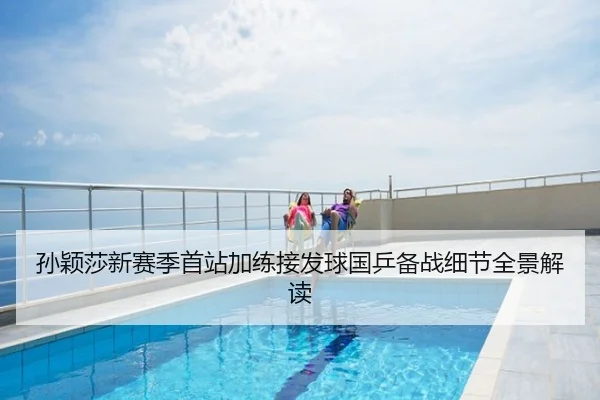 孙颖莎新赛季首站加练接发球国乒备战细节全景解读