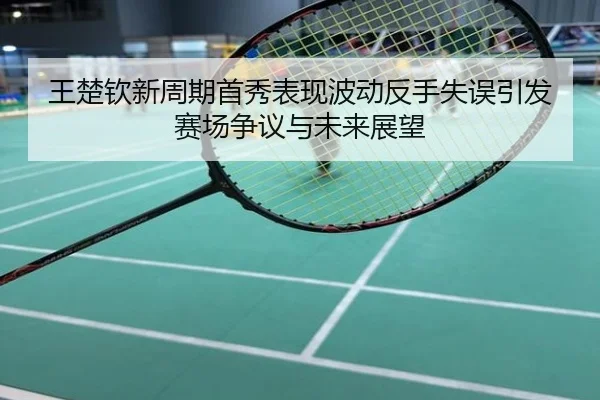 王楚钦新周期首秀表现波动反手失误引发赛场争议与未来展望