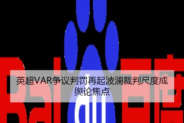 英超VAR争议判罚再起波澜裁判尺度成舆论焦点