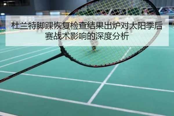 杜兰特脚踝恢复检查结果出炉对太阳季后赛战术影响的深度分析